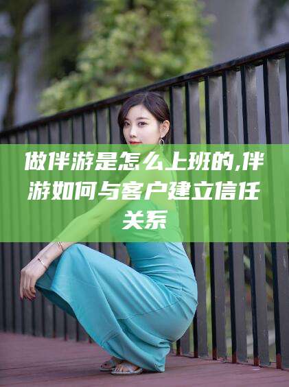 沙河做伴游是怎么上班的,伴游如何与客户建立信任关系