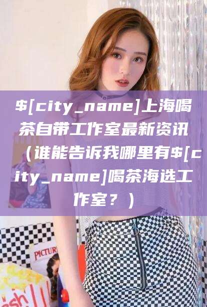 沙河上海喝茶自带工作室最新资讯（谁能告诉我哪里有沙河喝茶海选工作室？）