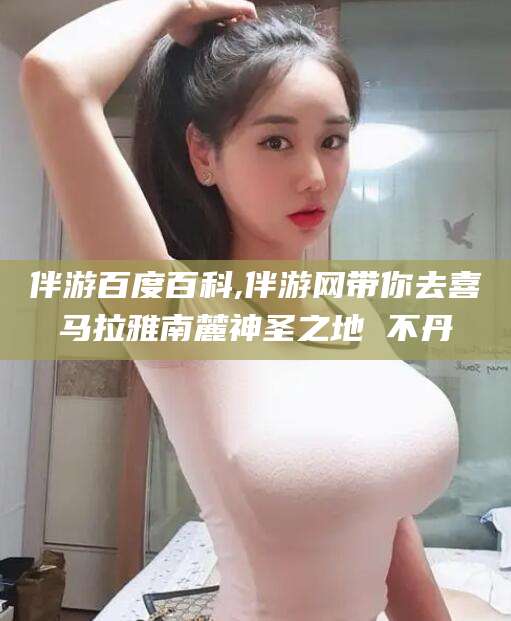 沙河伴游百度百科,伴游网带你去喜马拉雅南麓神圣之地 不丹
