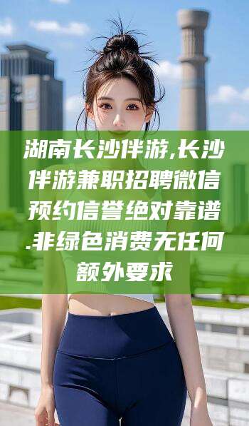 沙河湖南长沙伴游,长沙伴游兼职招聘微信预约信誉绝对靠谱.非绿色消费无任何额外要求