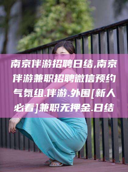 沙河南京伴游招聘日结,南京伴游兼职招聘微信预约气氛组.伴游.外围[新人必看]兼职无押金.日结