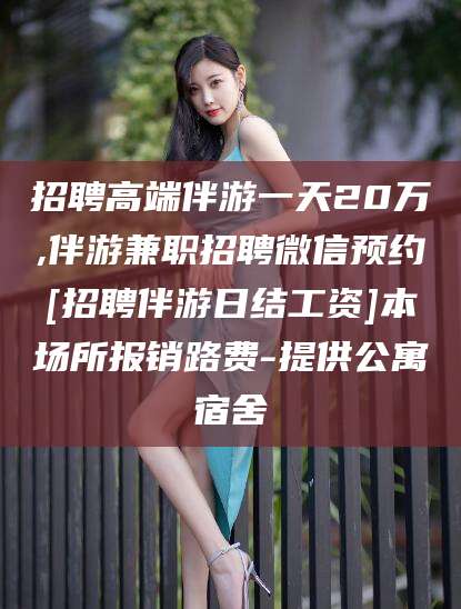 沙河招聘高端伴游一天20万,伴游兼职招聘微信预约[招聘伴游日结工资]本场所报销路费-提供公寓宿舍