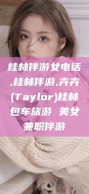 沙河桂林伴游女电话,桂林伴游,卉卉(Taylor)桂林包车旅游 美女兼职伴游