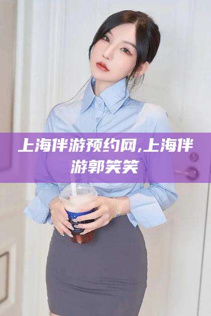 沙河上海伴游预约网,上海伴游郭笑笑