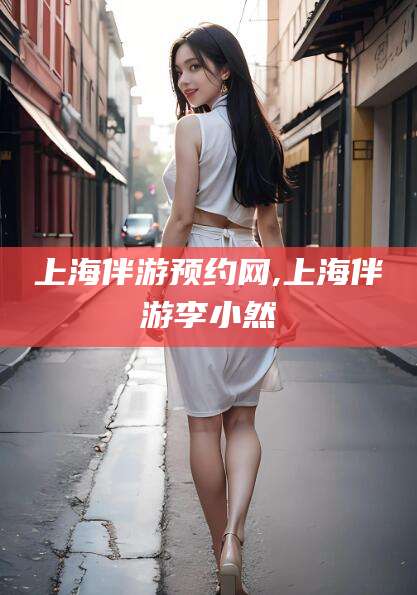 沙河上海伴游预约网,上海伴游李小然