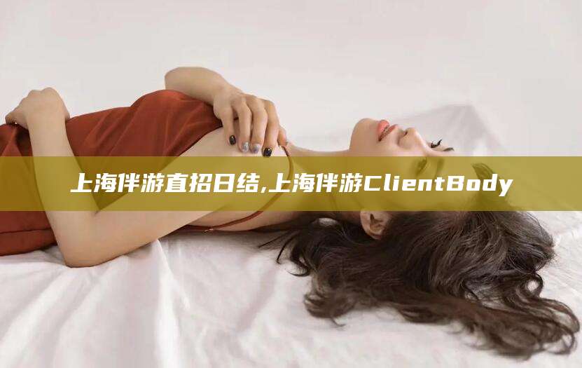 沙河上海伴游直招日结,上海伴游ClientBody