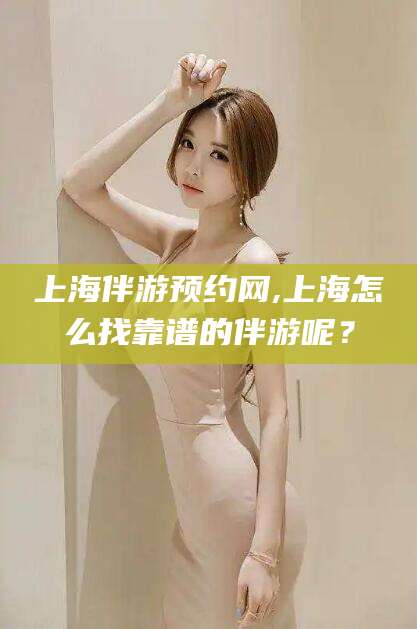 沙河上海伴游预约网,上海怎么找靠谱的伴游呢？