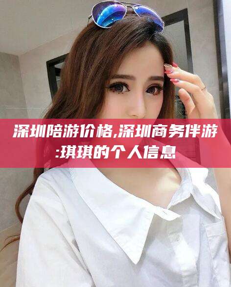 沙河深圳陪游价格,深圳商务伴游:琪琪的个人信息