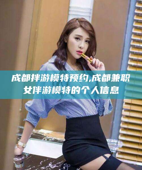 沙河成都拌游模特预约,成都兼职女伴游模特的个人信息
