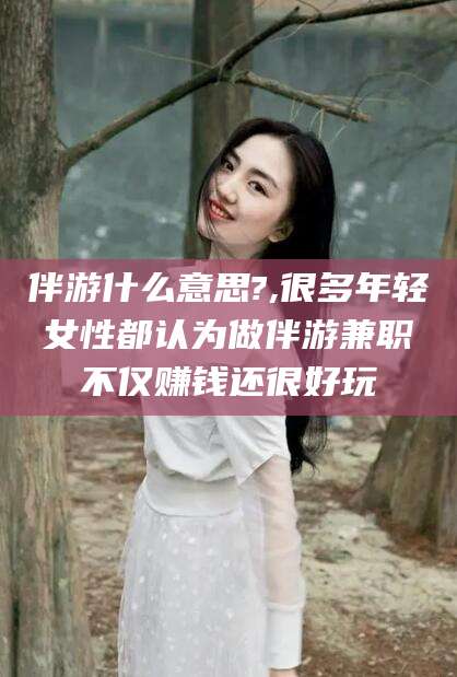 沙河伴游什么意思?,很多年轻女性都认为做伴游兼职不仅赚钱还很好玩