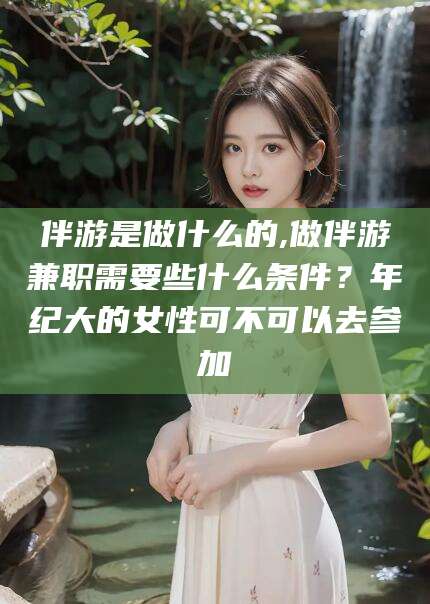 沙河伴游是做什么的,做伴游兼职需要些什么条件？年纪大的女性可不可以去参加