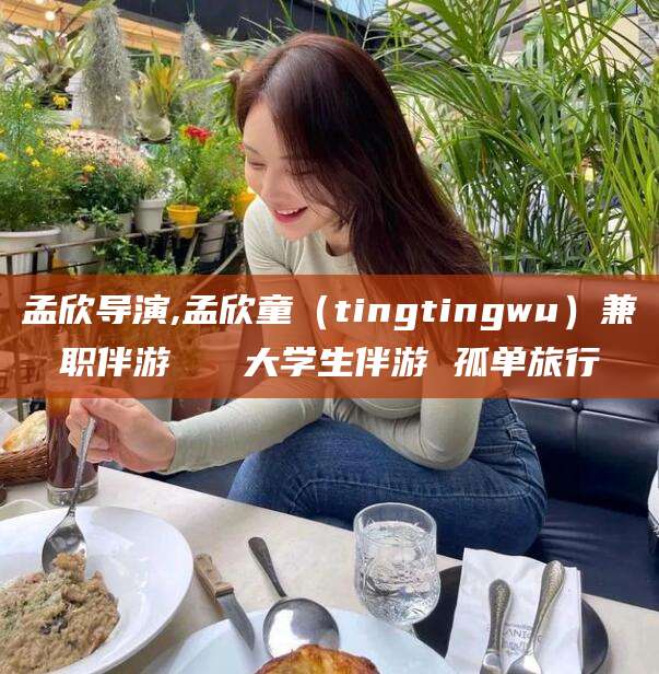 沙河孟欣导演,孟欣童（tingtingwu）兼职伴游   大学生伴游 孤单旅行