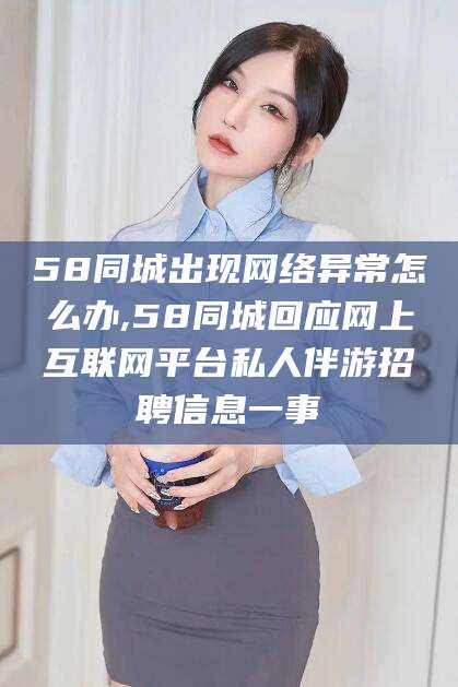 沙河58同城出现网络异常怎么办,58同城回应网上互联网平台私人伴游招聘信息一事