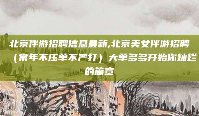 沙河北京伴游招聘信息最新,北京美女伴游招聘（常年不压单不严打）大单多多开始你灿烂的篇章