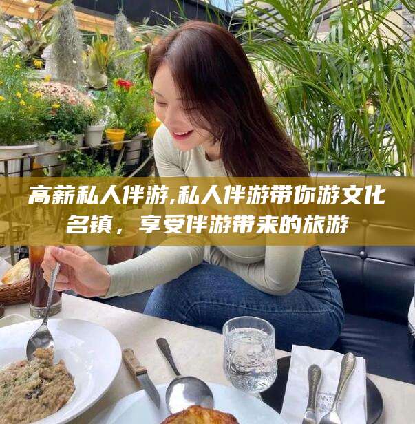 沙河高薪私人伴游,私人伴游带你游文化名镇，享受伴游带来的旅游