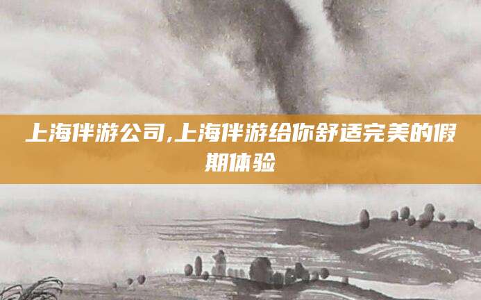 沙河上海伴游公司,上海伴游给你舒适完美的假期体验