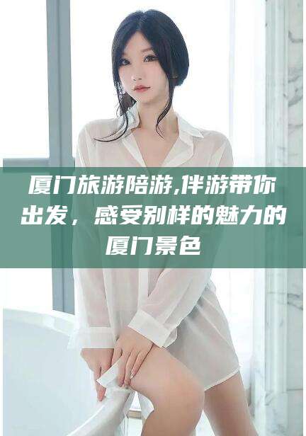 沙河厦门旅游陪游,伴游带你出发，感受别样的魅力的厦门景色