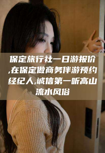 沙河保定旅行社一日游报价,在保定做商务伴游预约经纪人,诚信第一听高山流水风俗