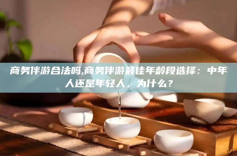 沙河商务伴游合法吗,商务伴游最佳年龄段选择：中年人还是年轻人，为什么？