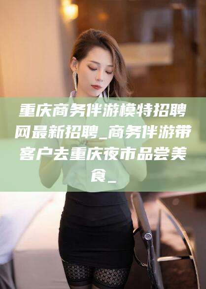 沙河重庆商务伴游模特招聘网最新招聘_商务伴游带客户去重庆夜市品尝美食_
