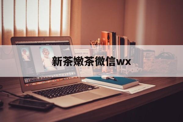 沙河包含新茶嫩茶微信wx的词条