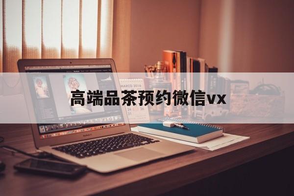 沙河关于高端品茶预约微信vx的信息
