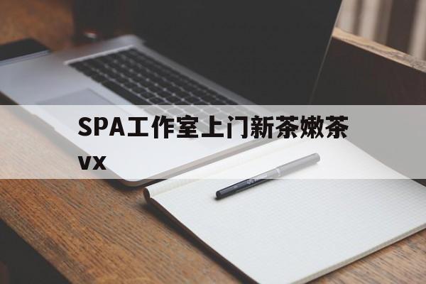 沙河广州哪里可以找约茶新茶的品茶地最新资讯（谁能告诉我哪里有沙河SPA工作室上门新茶嫩茶vx？）