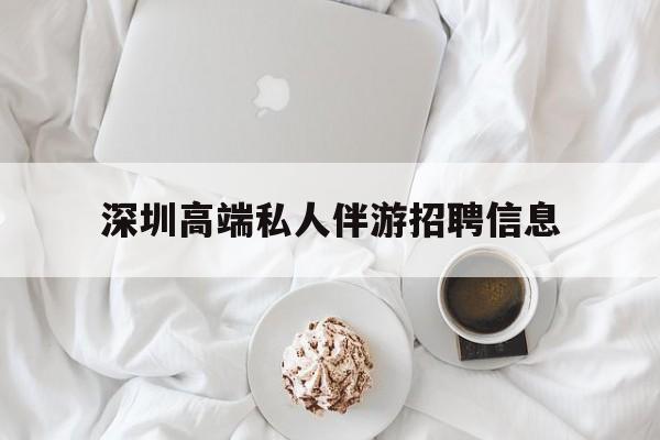沙河深圳高端私人伴游招聘信息的简单介绍